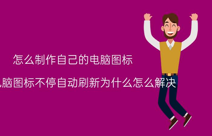 怎么制作自己的电脑图标 我的电脑图标不停自动刷新为什么怎么解决？